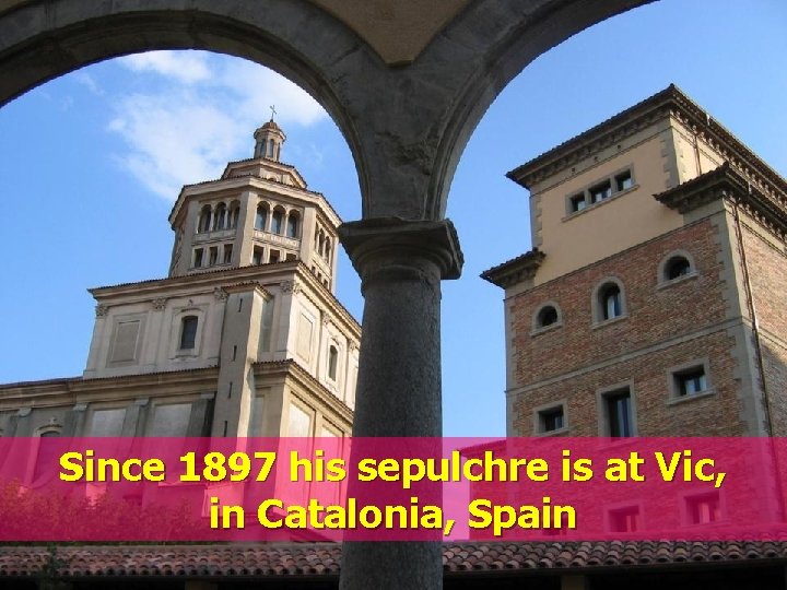 Since 1897 his sepulchre is at Vic, in Catalonia, Spain 
