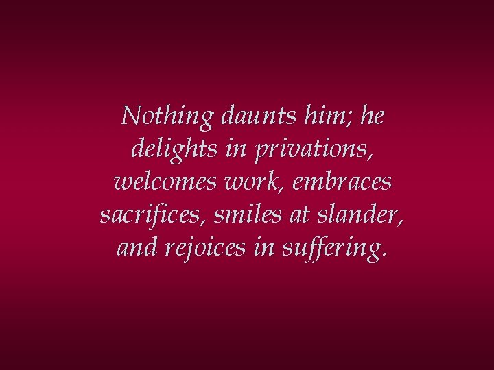 Nothing daunts him; he delights in privations, welcomes work, embraces sacrifices, smiles at slander,