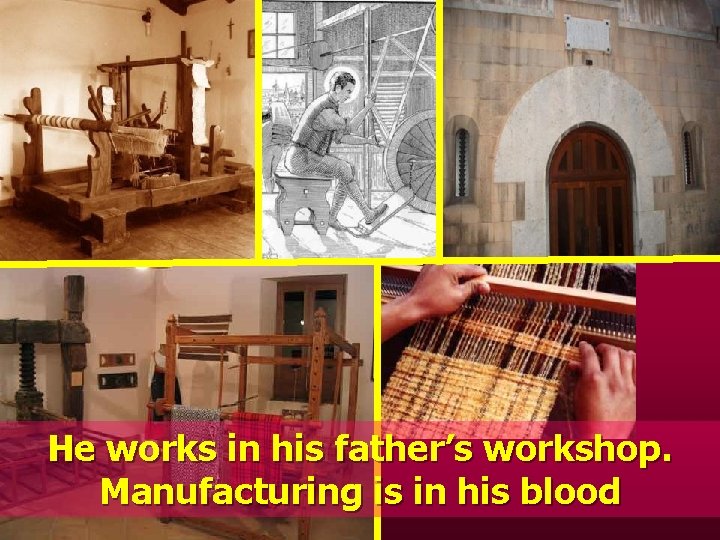 He works in his father’s workshop. Manufacturing is in his blood 