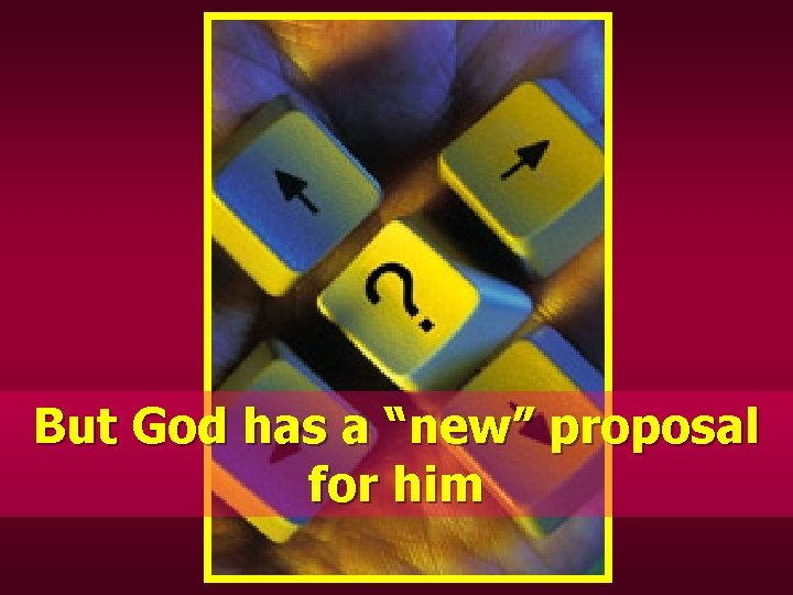 But God has a “new” proposal for him 