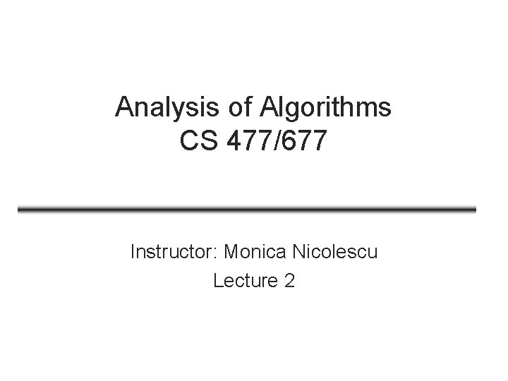 Analysis of Algorithms CS 477/677 Instructor: Monica Nicolescu Lecture 2 Analysis of Algorithms CS 477/677 Instructor: Monica Nicolescu Lecture 2