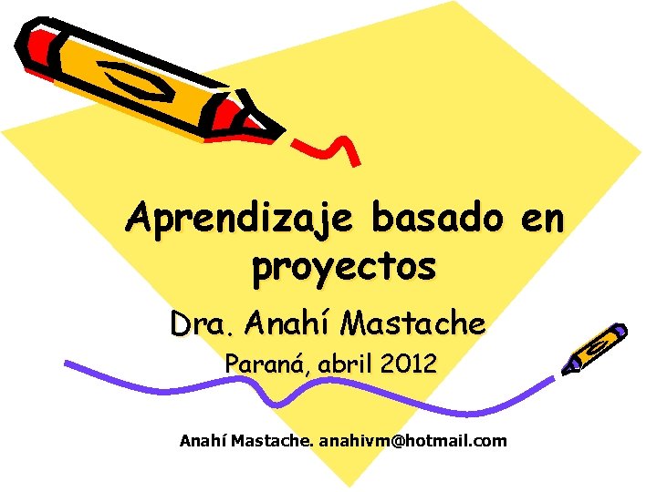 Aprendizaje basado en proyectos Dra. Anahí Mastache Paraná, abril 2012 Anahí Mastache. anahivm@hotmail. com