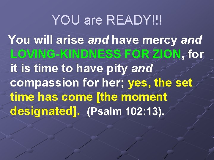 YOU are READY!!! You will arise and have mercy and LOVING-KINDNESS FOR ZION, for