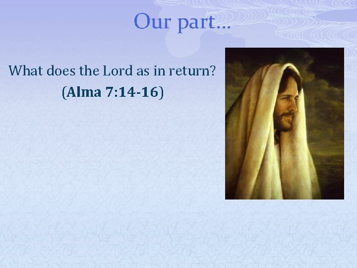 Our part… What does the Lord as in return? (Alma 7: 14 -16) 