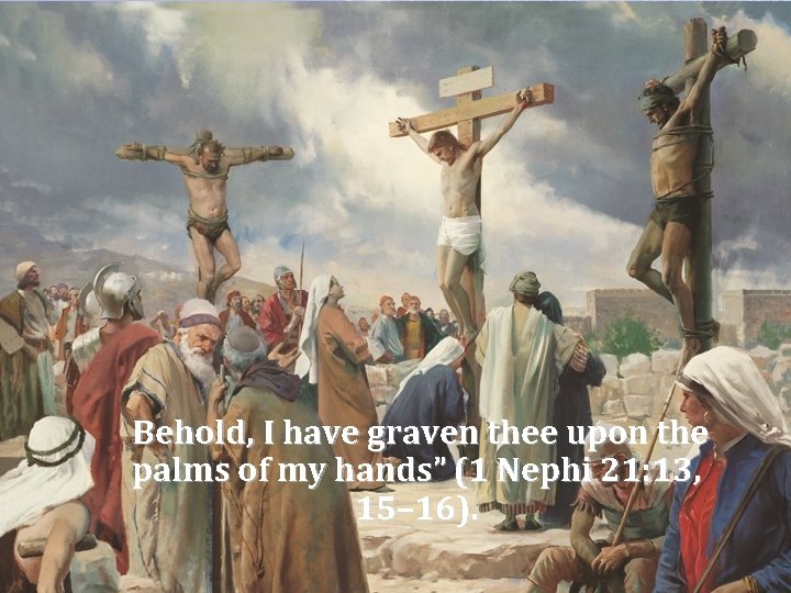  Behold, I have graven thee upon the palms of my hands” (1 Nephi