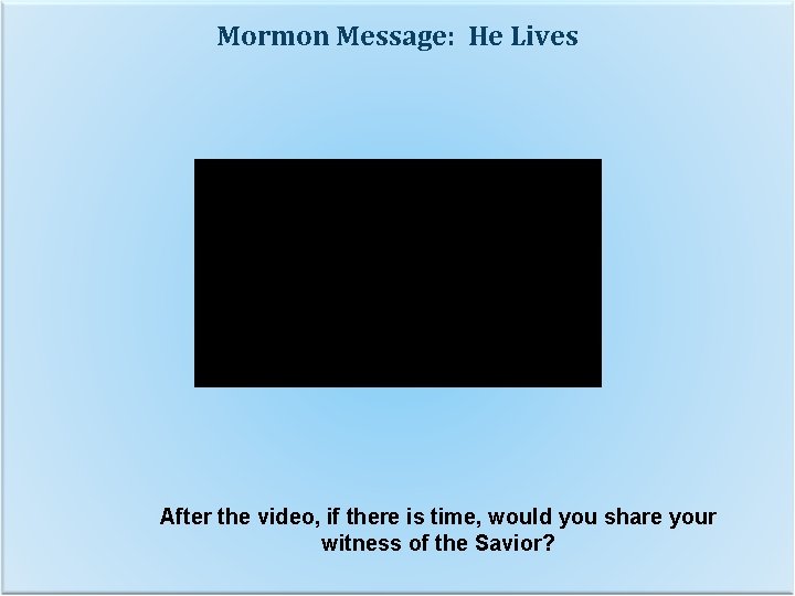 Mormon Message: He Lives After the video, if there is time, would you share