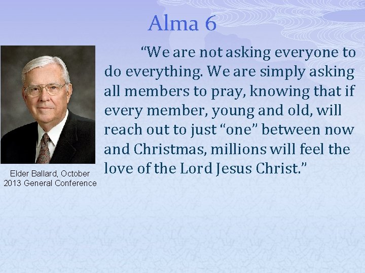Alma 6 Elder Ballard, October 2013 General Conference “We are not asking everyone to