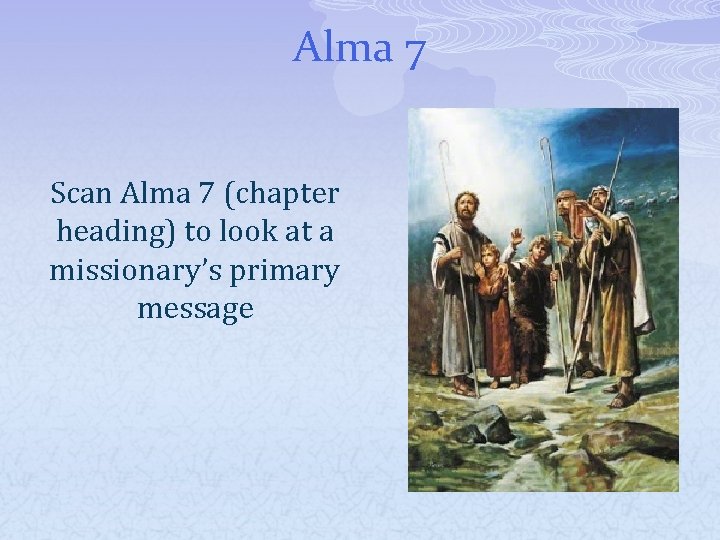 Alma 7 Scan Alma 7 (chapter heading) to look at a missionary’s primary message