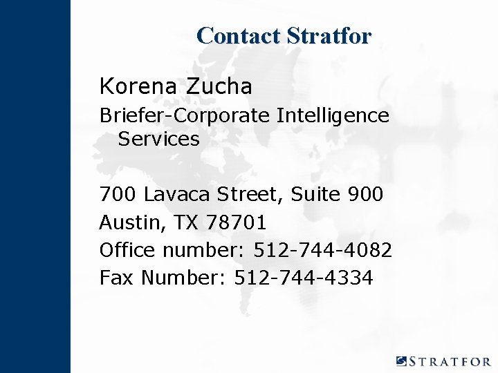 Contact Stratfor Korena Zucha Briefer-Corporate Intelligence Services 700 Lavaca Street, Suite 900 Austin, TX Contact Stratfor Korena Zucha Briefer-Corporate Intelligence Services 700 Lavaca Street, Suite 900 Austin, TX