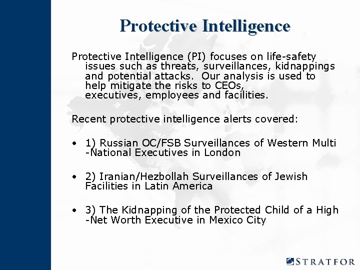 Protective Intelligence (PI) focuses on life-safety issues such as threats, surveillances, kidnappings and potential Protective Intelligence (PI) focuses on life-safety issues such as threats, surveillances, kidnappings and potential