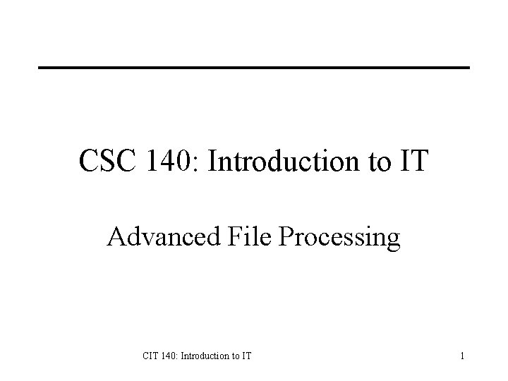 CSC 140: Introduction to IT Advanced File Processing CIT 140: Introduction to IT 1