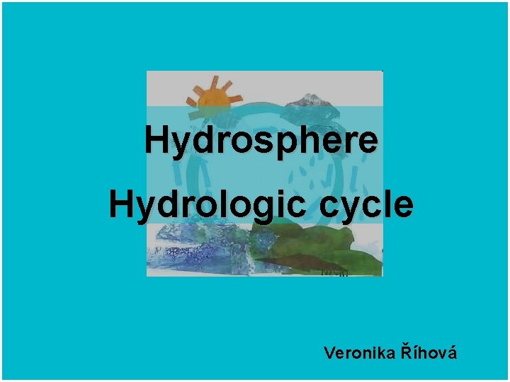 Hydrosphere Hydrologic cycle Veronika Říhová 