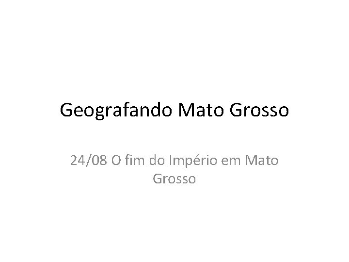 Geografando Mato Grosso 24/08 O fim do Império em Mato Grosso 