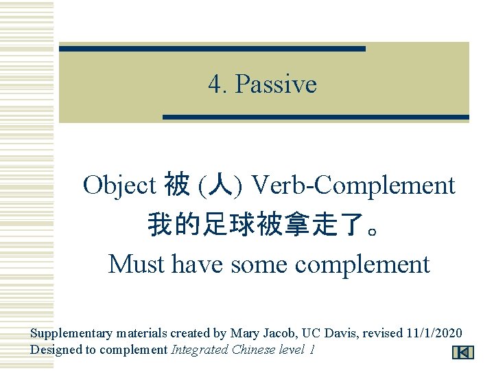 4. Passive Object 被 (人) Verb-Complement 我的足球被拿走了。 Must have some complement Supplementary materials created