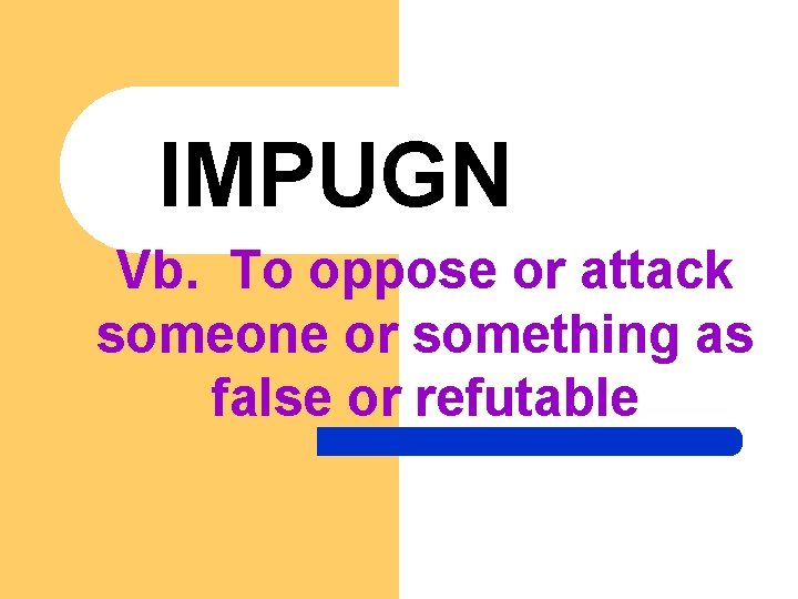 IMPUGN Vb. To oppose or attack someone or something as false or refutable 