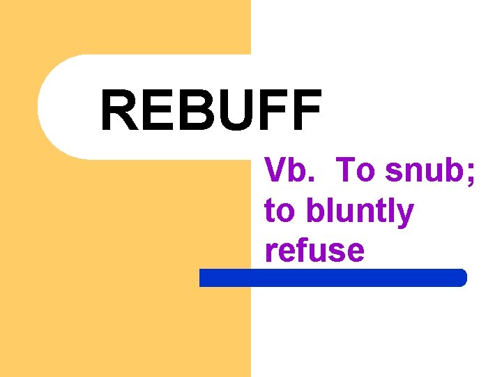 REBUFF Vb. To snub; to bluntly refuse 