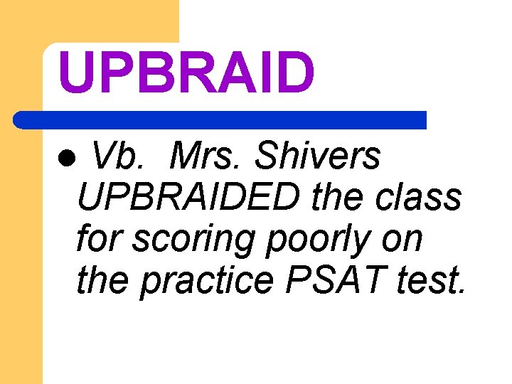 UPBRAID Vb. Mrs. Shivers UPBRAIDED the class for scoring poorly on the practice PSAT