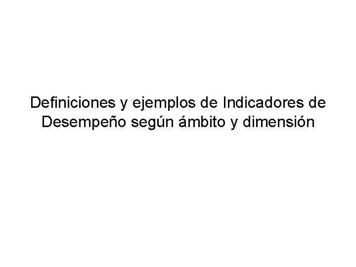 Definiciones y ejemplos de Indicadores de Desempeño según ámbito y dimensión Definiciones y ejemplos de Indicadores de Desempeño según ámbito y dimensión