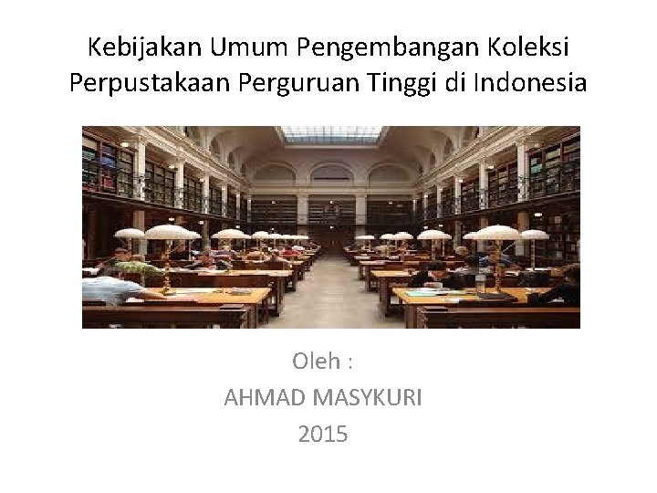 Kebijakan Umum Pengembangan Koleksi Perpustakaan Perguruan Tinggi di Indonesia Oleh : AHMAD MASYKURI 2015