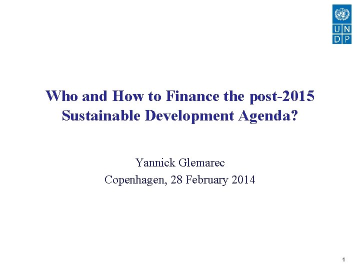 Who and How to Finance the post-2015 Sustainable Development Agenda? Yannick Glemarec Copenhagen, 28