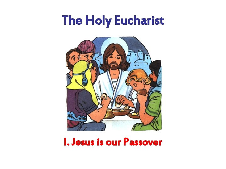 The Holy Eucharist I. Jesus is our Passover 