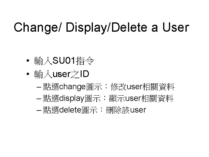 Change/ Display/Delete a User • 輸入SU 01指令 • 輸入user之ID – 點選change圖示：修改user相關資料 – 點選display圖示：顯示user相關資料 –