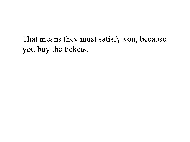 That means they must satisfy you, because you buy the tickets. 