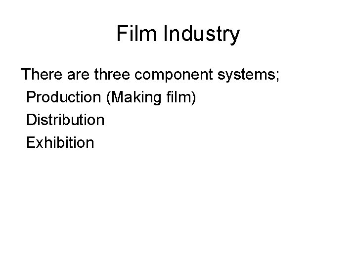 Film Industry There are three component systems; Production (Making film) Distribution Exhibition 