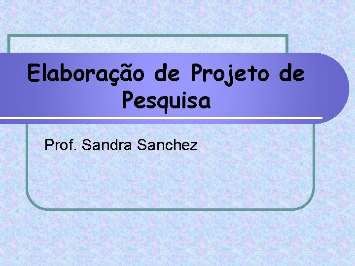 Elaboração de Projeto de Pesquisa Prof. Sandra Sanchez 