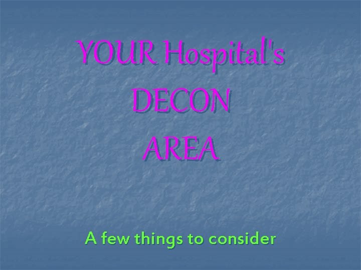 YOUR Hospital's DECON AREA A few things to consider 