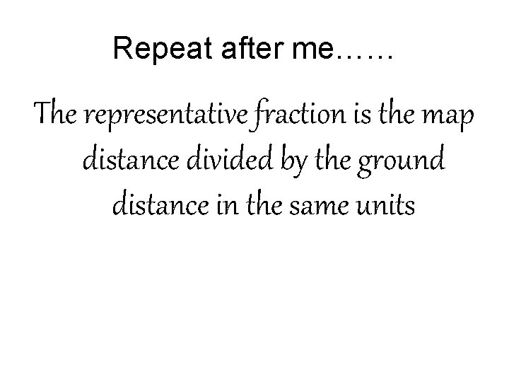 Repeat after me…… The representative fraction is the map distance divided by the ground