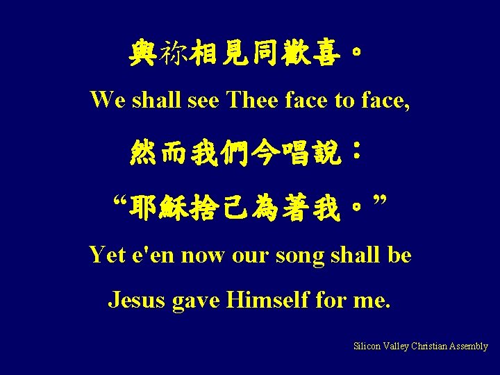 與祢相見同歡喜。 We shall see Thee face to face, 然而我們今唱說: “耶穌捨己為著我。” Yet e'en now our 與祢相見同歡喜。 We shall see Thee face to face, 然而我們今唱說: “耶穌捨己為著我。” Yet e'en now our