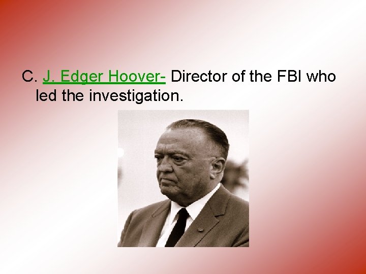 C. J. Edger Hoover- Director of the FBI who led the investigation. 