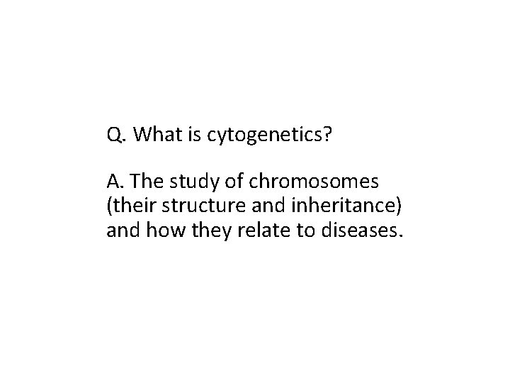 Q. What is cytogenetics? A. The study of chromosomes (their structure and inheritance) and