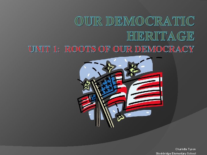 OUR DEMOCRATIC HERITAGE UNIT 1: ROOTS OF OUR DEMOCRACY Charlotte Tyson Stockbridge Elementary School