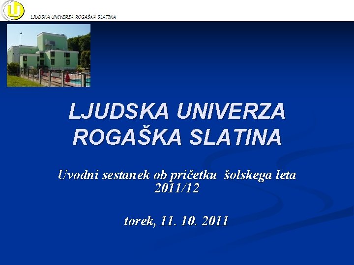 LJUDSKA UNIVERZA ROGAŠKA SLATINA Uvodni sestanek ob pričetku šolskega leta 2011/12 torek, 11. 10.