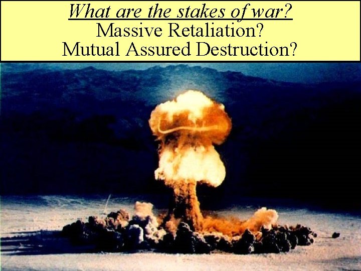 What are the stakes of war? Massive Retaliation? Mutual Assured Destruction? 