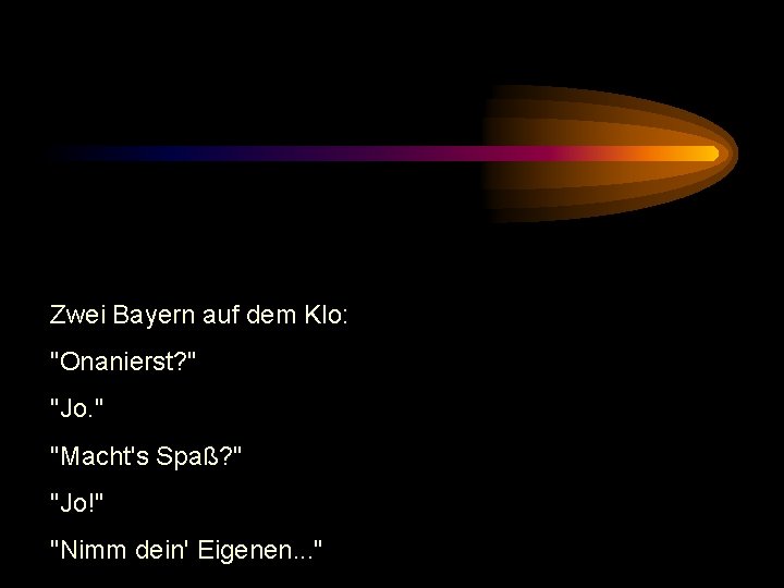 Zwei Bayern auf dem Klo: "Onanierst? " "Jo. " "Macht's Spaß? " "Jo!" "Nimm