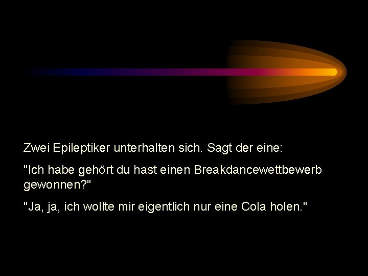 Zwei Epileptiker unterhalten sich. Sagt der eine: "Ich habe gehört du hast einen Breakdancewettbewerb