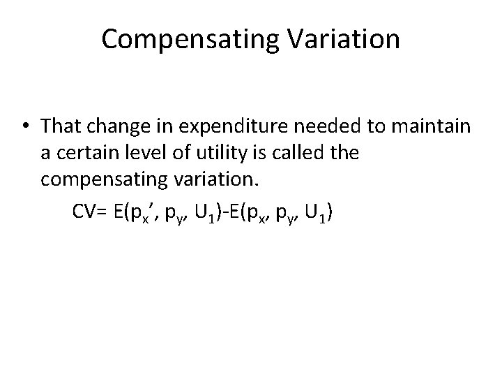 Compensating Variation • That change in expenditure needed to maintain a certain level of