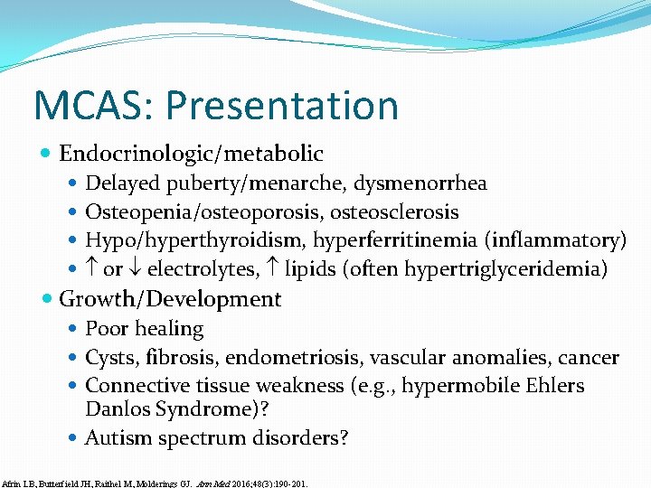 MCAS: Presentation Endocrinologic/metabolic Delayed puberty/menarche, dysmenorrhea Osteopenia/osteoporosis, osteosclerosis Hypo/hyperthyroidism, hyperferritinemia (inflammatory) or electrolytes, lipids