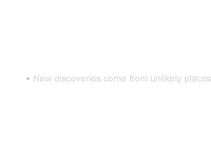 § New discoveries come from unlikely places 