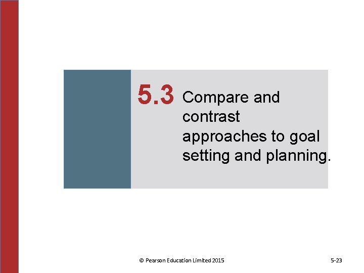 5. 3 Compare and contrast approaches to goal setting and planning. © Pearson Education