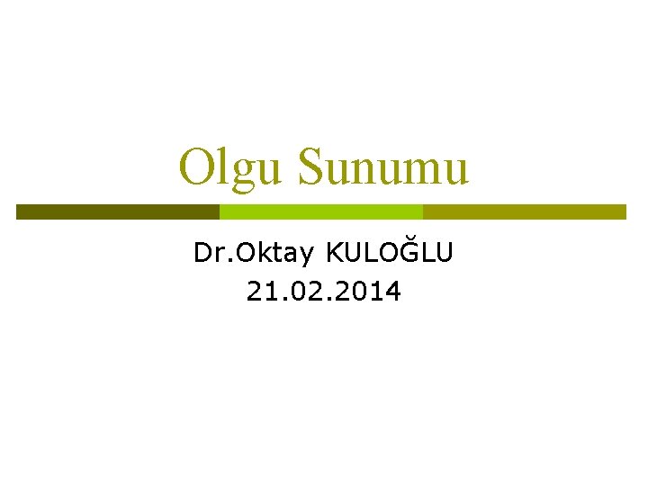 Olgu Sunumu Dr. Oktay KULOĞLU 21. 02. 2014 