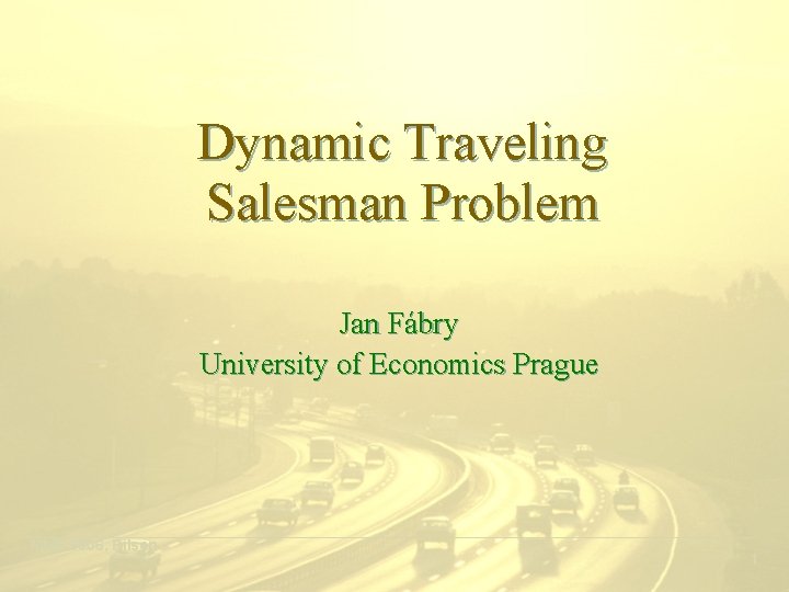 Dynamic Traveling Salesman Problem Jan Fábry University of Economics Prague ___________________________________________ MME 2006, Pilsen