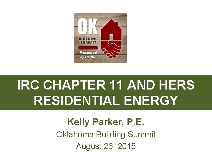 IRC CHAPTER 11 AND HERS RESIDENTIAL ENERGY Kelly Parker, P. E. Oklahoma Building Summit