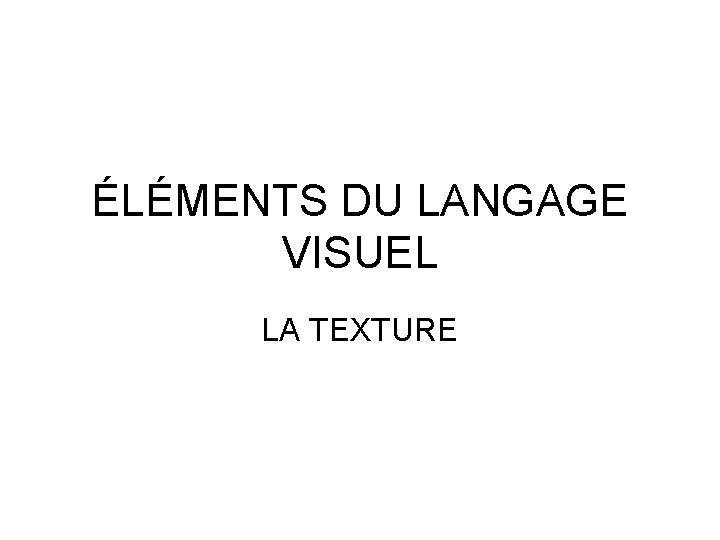 ÉLÉMENTS DU LANGAGE VISUEL LA TEXTURE 