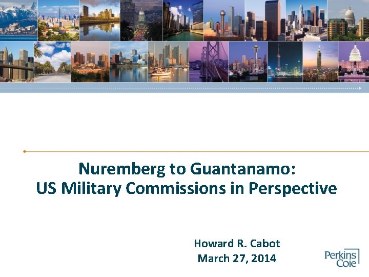 Nuremberg to Guantanamo: US Military Commissions in Perspective Howard R. Cabot March 27, 2014