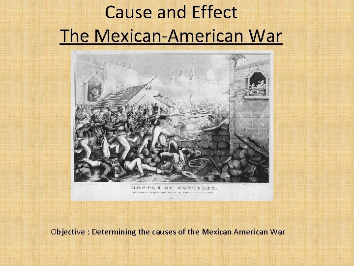 Cause and Effect The Mexican-American War Objective : Determining the causes of the Mexican