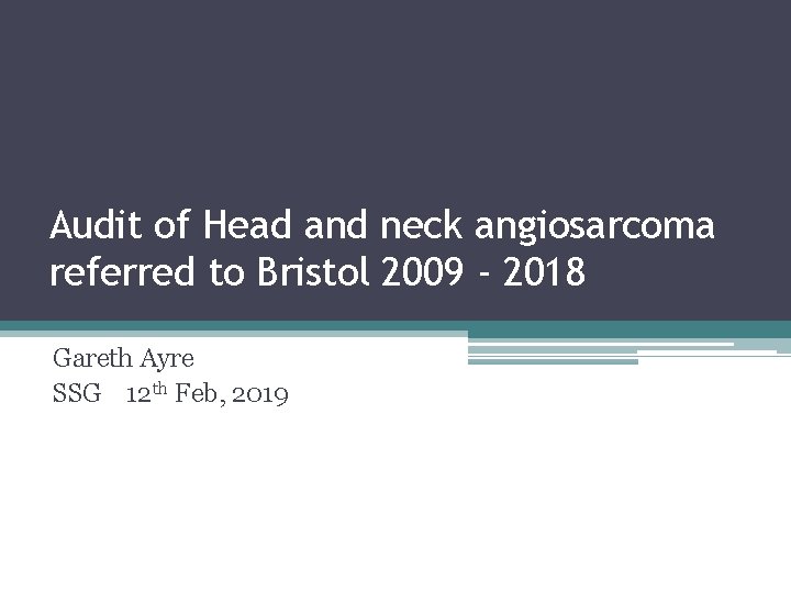 Audit of Head and neck angiosarcoma referred to Bristol 2009 - 2018 Gareth Ayre